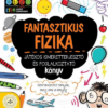 Fantasztikus fizika - Játékos ismeretterjesztő és foglalkoztató könyv - Szórakoztató tények, meg ami a lényeg