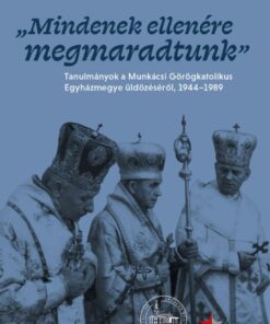Mindenek ellenére megmaradtunk - Tanulmányok a Munkácsi Görögkatolikus Egyházmegye üldözéséről, 1944-1989